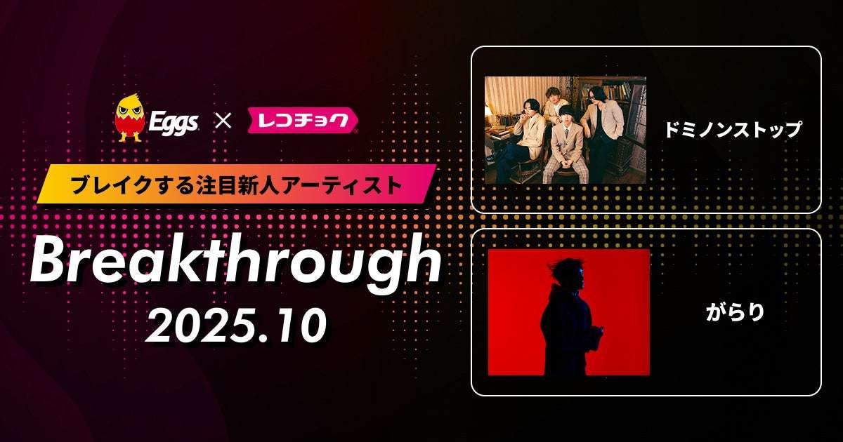 Recochoku Recochoku announces “Breakthrough,” a list of “up-and-coming new artists”! October 2025 will see “Garakari” and the highly anticipated “Dominonstop” on Eggs.